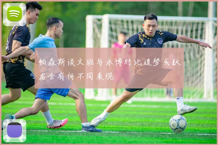 帕森斯谈文班与永博对比追梦或狄龙会有何不同表现