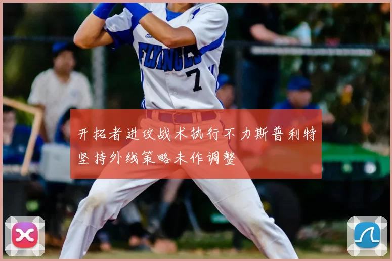 开拓者进攻战术执行不力斯普利特坚持外线策略未作调整