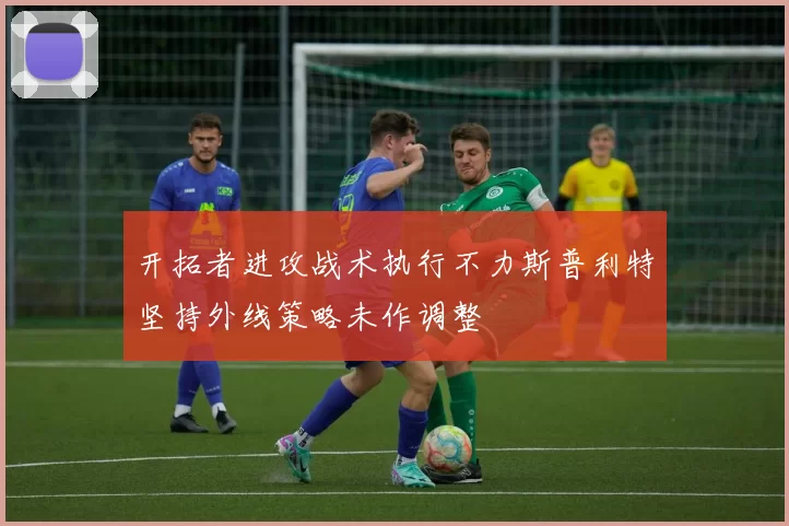 开拓者进攻战术执行不力斯普利特坚持外线策略未作调整