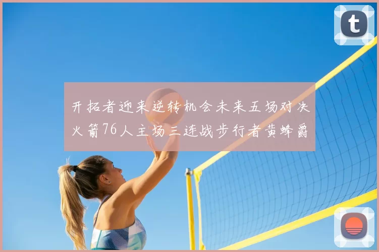 开拓者迎来逆转机会未来五场对决火箭76人主场三连战步行者黄蜂爵士