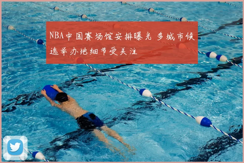NBA中国赛场馆安排曝光 多城市候选举办地细节受关注