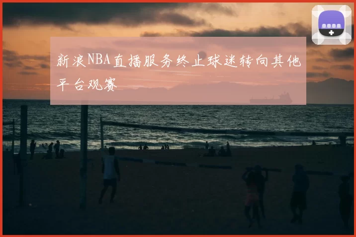 新浪NBA直播服务终止球迷转向其他平台观赛