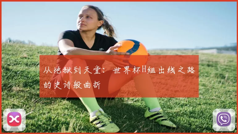 从地狱到天堂：世界杯H组出线之路的史诗般曲折