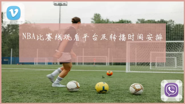NBA比赛线观看平台及转播时间安排