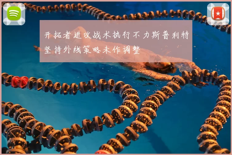 开拓者进攻战术执行不力斯普利特坚持外线策略未作调整