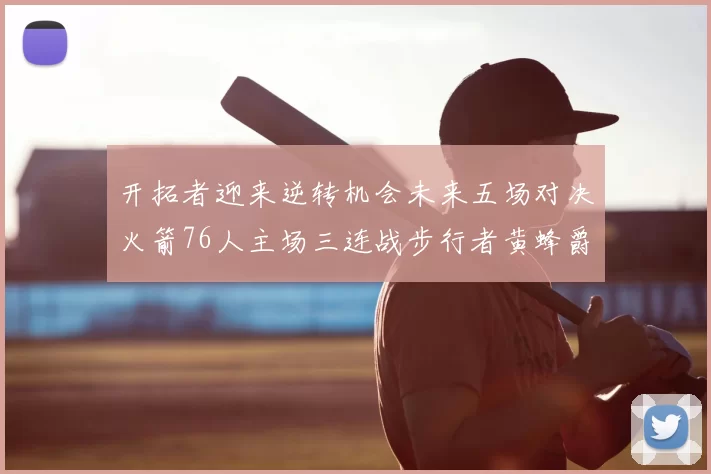 开拓者迎来逆转机会未来五场对决火箭76人主场三连战步行者黄蜂爵士