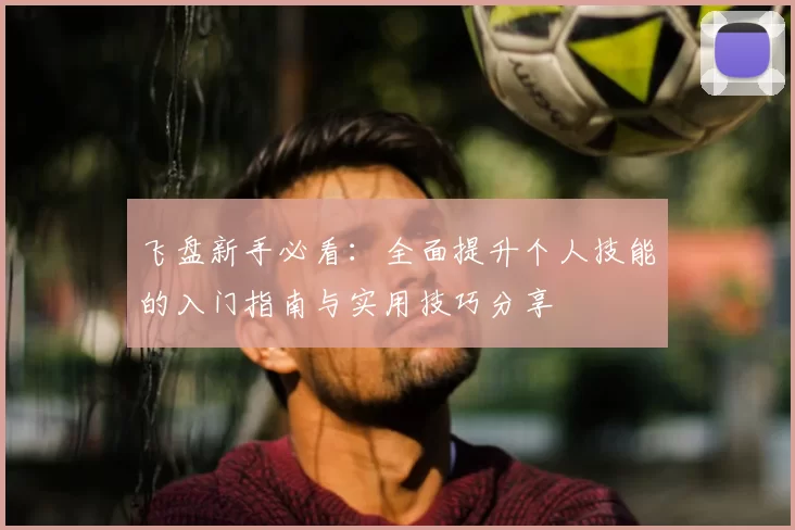 飞盘新手必看：全面提升个人技能的入门指南与实用技巧分享