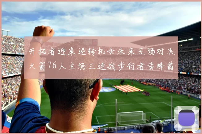 开拓者迎来逆转机会未来五场对决火箭76人主场三连战步行者黄蜂爵士