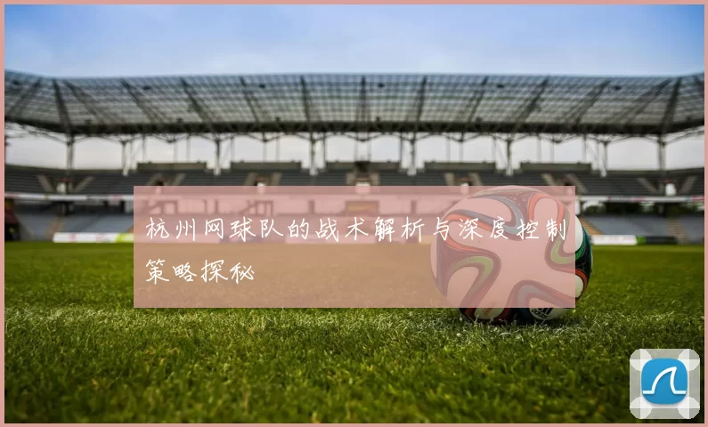 杭州网球队的战术解析与深度控制策略探秘