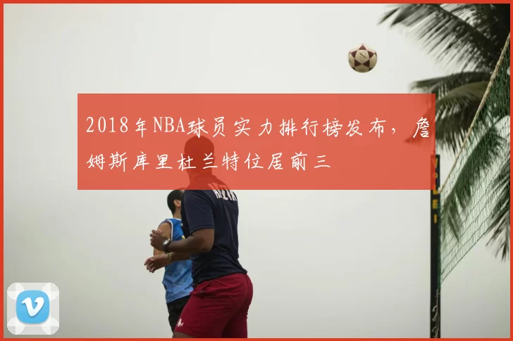 2018年NBA球员实力排行榜发布,詹姆斯库里杜兰特位居前三