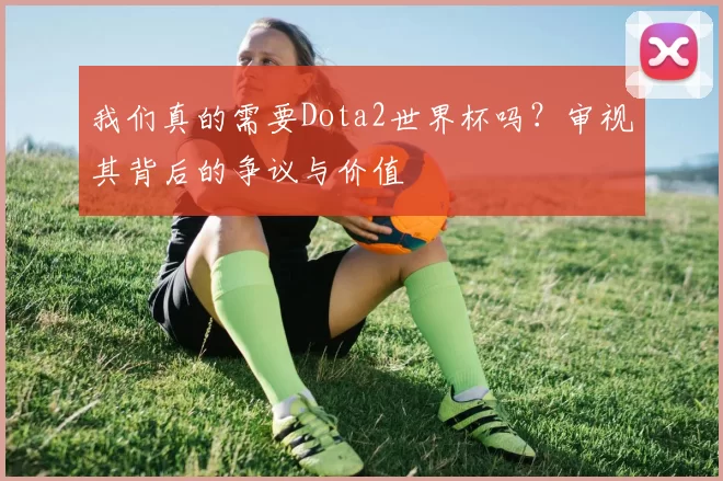 我们真的需要Dota2世界杯吗?审视其背后的争议与价值