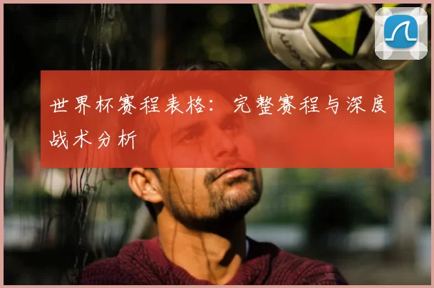 世界杯赛程表格：完整赛程与深度战术分析