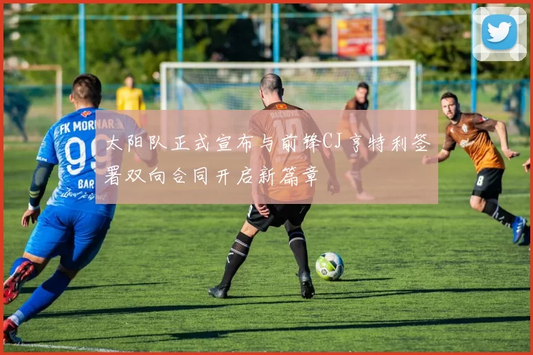 太阳队正式宣布与前锋CJ亨特利签署双向合同开启新篇章