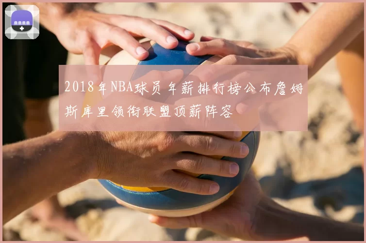 2018年NBA球员年薪排行榜公布詹姆斯库里领衔联盟顶薪阵容