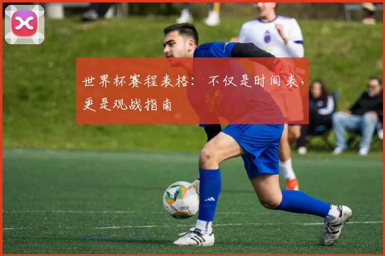 世界杯赛程表格:不仅是时间表,更是观战指南
