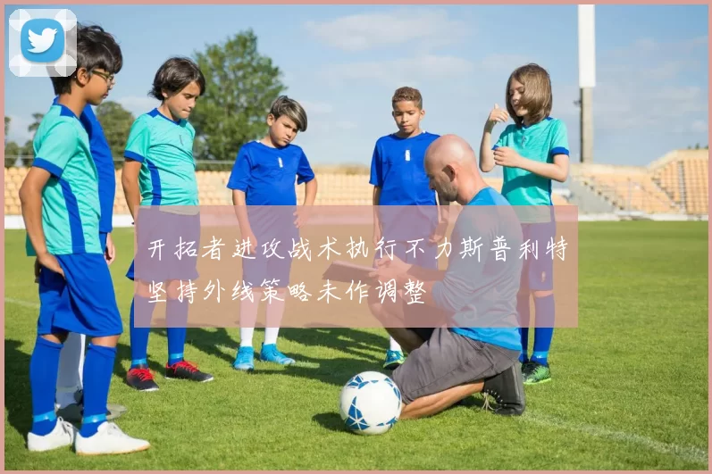 开拓者进攻战术执行不力斯普利特坚持外线策略未作调整