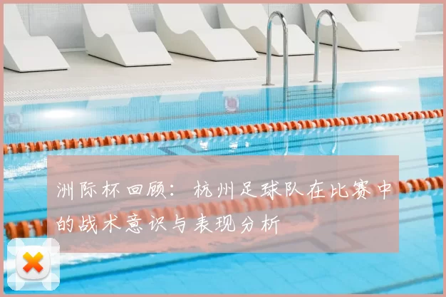 洲际杯回顾：杭州足球队在比赛中的战术意识与表现分析