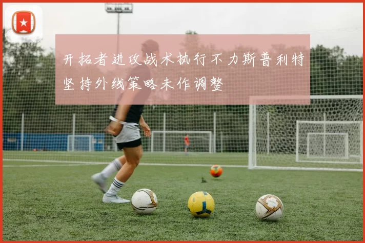 开拓者进攻战术执行不力斯普利特坚持外线策略未作调整