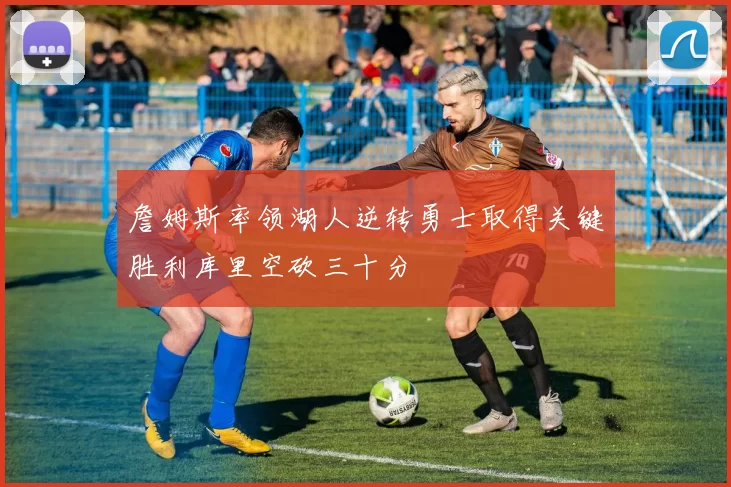 詹姆斯率领湖人逆转勇士取得关键胜利库里空砍三十分