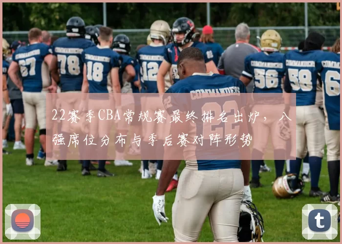 22赛季CBA常规赛最终排名出炉，八强席位分布与季后赛对阵形势