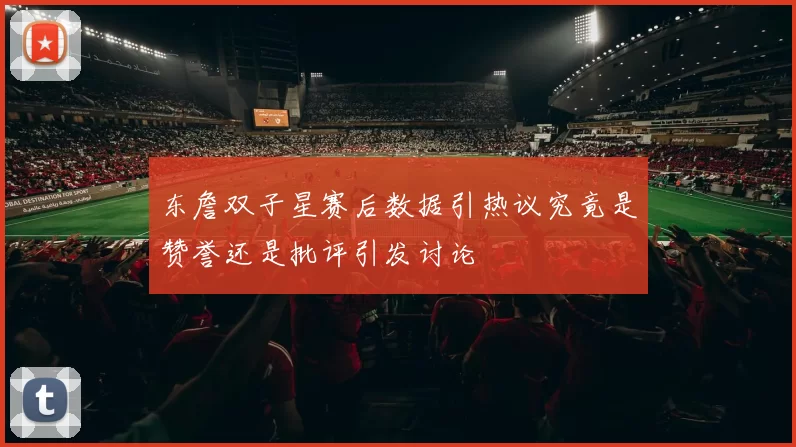 东詹双子星赛后数据引热议究竟是赞誉还是批评引发讨论