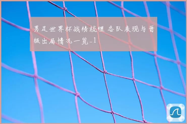 男足世界杯战绩梳理 各队表现与晋级出局情况一览_1