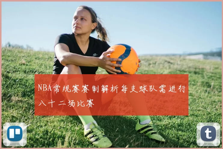 NBA常规赛赛制解析每支球队需进行八十二场比赛